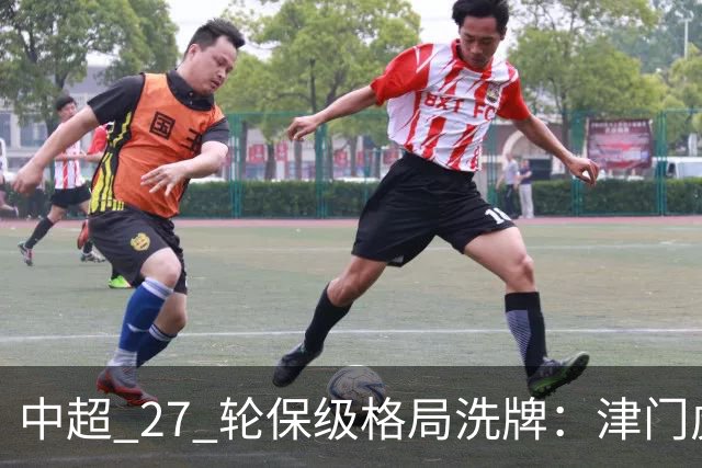 中超 27 轮保级格局洗牌：津门虎成功上岸，武汉降级基本成定局